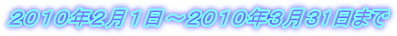 ２０１０年２月１日～２０１０年３月３1日まで 