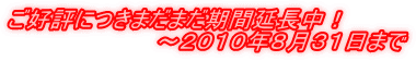 ご好評につきまだまだ期間延長中！ 　　　　　　　　　～２０１０年８月３１日まで 